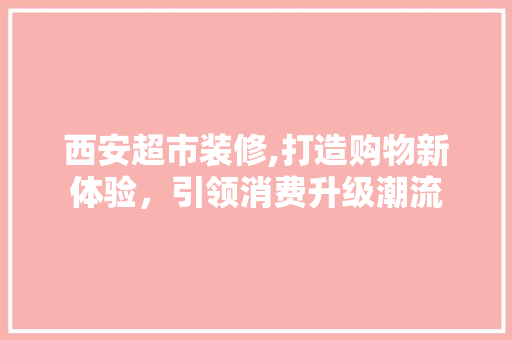 西安超市装修,打造购物新体验，引领消费升级潮流