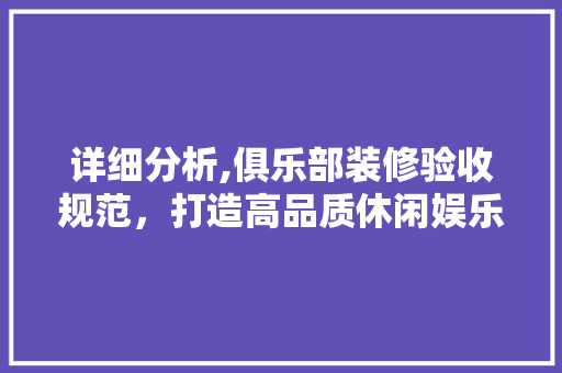 详细分析,俱乐部装修验收规范，打造高品质休闲娱乐空间