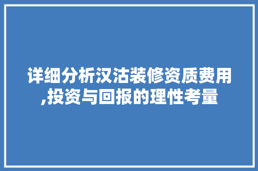 详细分析汉沽装修资质费用,投资与回报的理性考量