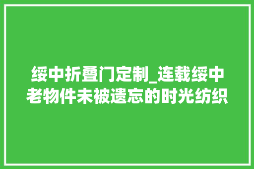 绥中折叠门定制_连载绥中老物件未被遗忘的时光纺织一族