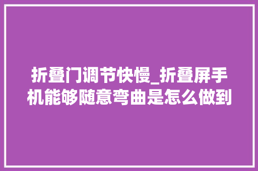 折叠门调节快慢_折叠屏手机能够随意弯曲是怎么做到的