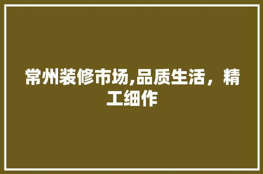 常州装修市场,品质生活，精工细作