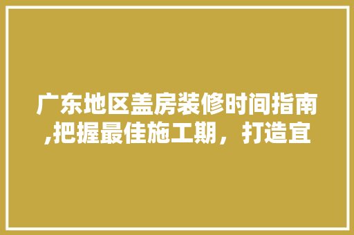 广东地区盖房装修时间指南,把握最佳施工期，打造宜居家园