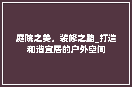 庭院之美，装修之路_打造和谐宜居的户外空间