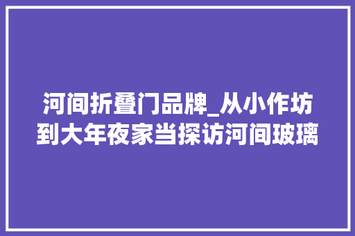 河间折叠门品牌_从小作坊到大年夜家当探访河间玻璃40余年的成长之路