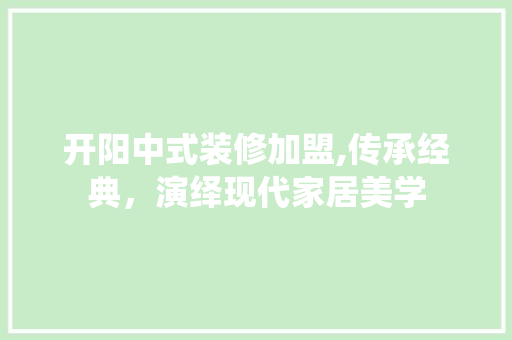 开阳中式装修加盟,传承经典，演绎现代家居美学