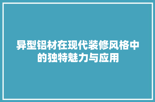 异型铝材在现代装修风格中的独特魅力与应用