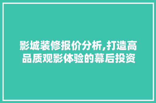 影城装修报价分析,打造高品质观影体验的幕后投资
