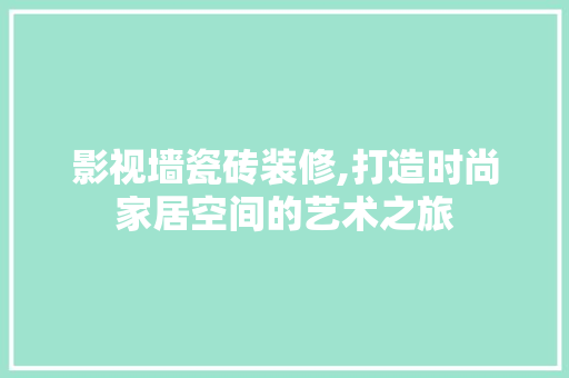 影视墙瓷砖装修,打造时尚家居空间的艺术之旅
