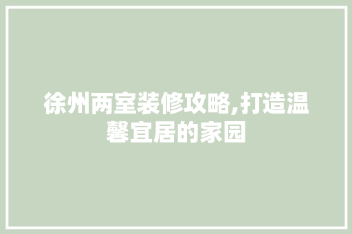 徐州两室装修攻略,打造温馨宜居的家园