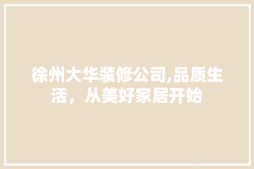 徐州大华装修公司,品质生活，从美好家居开始