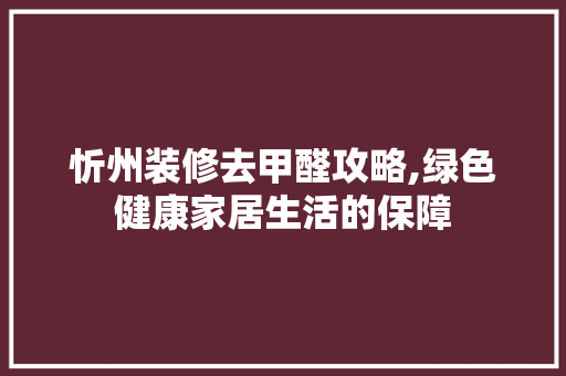 忻州装修去甲醛攻略,绿色健康家居生活的保障