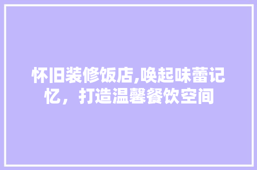 怀旧装修饭店,唤起味蕾记忆，打造温馨餐饮空间