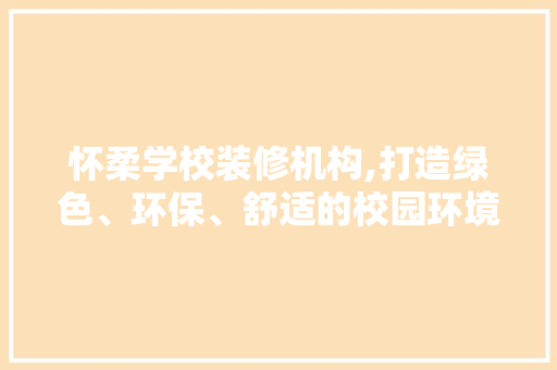 怀柔学校装修机构,打造绿色、环保、舒适的校园环境