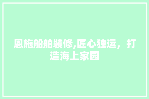 恩施船舶装修,匠心独运，打造海上家园