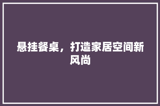悬挂餐桌，打造家居空间新风尚
