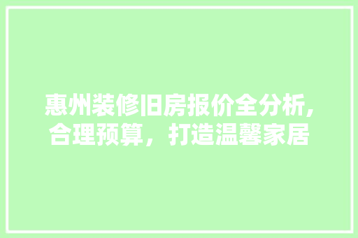 惠州装修旧房报价全分析,合理预算，打造温馨家居