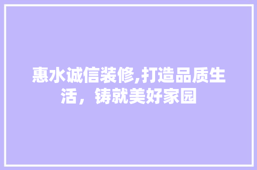惠水诚信装修,打造品质生活，铸就美好家园