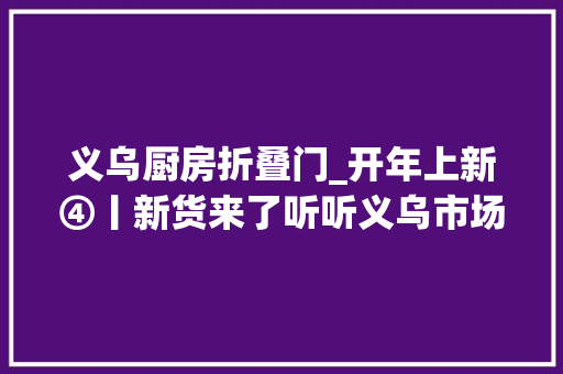 义乌厨房折叠门_开年上新④丨新货来了听听义乌市场里的讯息