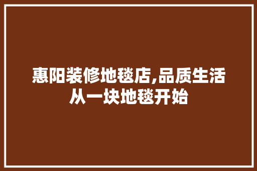 惠阳装修地毯店,品质生活从一块地毯开始