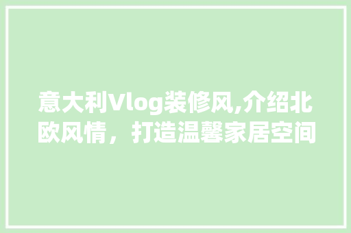 意大利Vlog装修风,介绍北欧风情，打造温馨家居空间