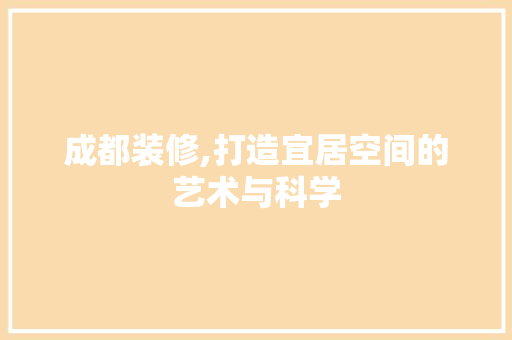 成都装修,打造宜居空间的艺术与科学