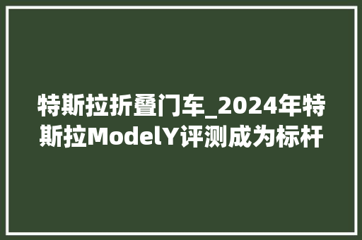 特斯拉折叠门车_2024年特斯拉ModelY评测成为标杆是有原因的
