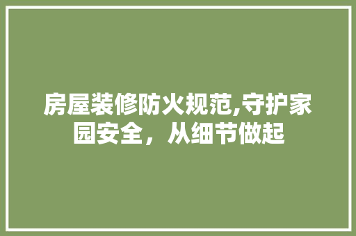 房屋装修防火规范,守护家园安全，从细节做起