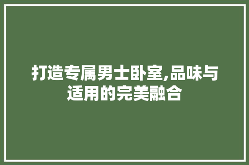 打造专属男士卧室,品味与适用的完美融合