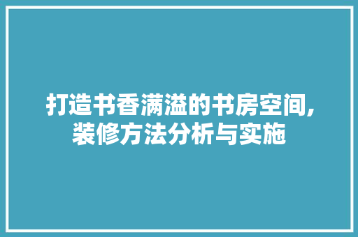 打造书香满溢的书房空间,装修方法分析与实施