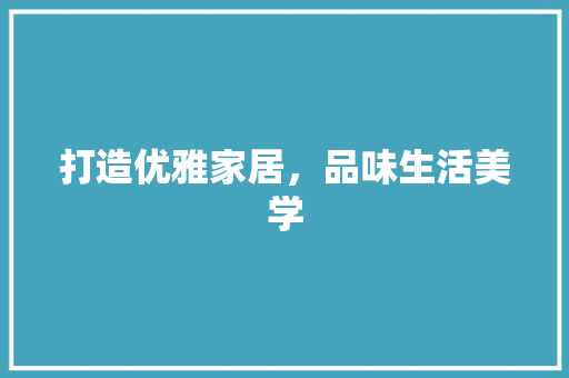 打造优雅家居，品味生活美学