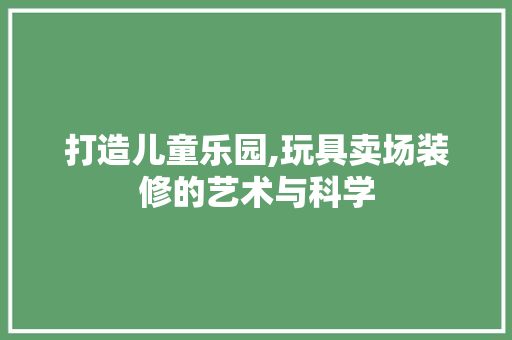 打造儿童乐园,玩具卖场装修的艺术与科学