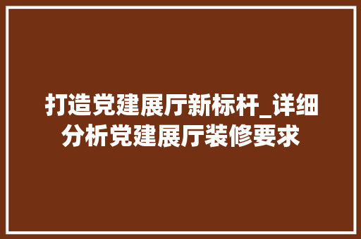 打造党建展厅新标杆_详细分析党建展厅装修要求