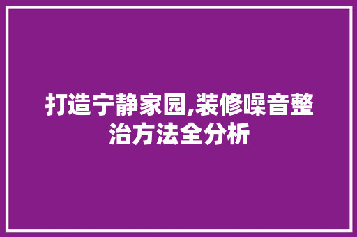 打造宁静家园,装修噪音整治方法全分析