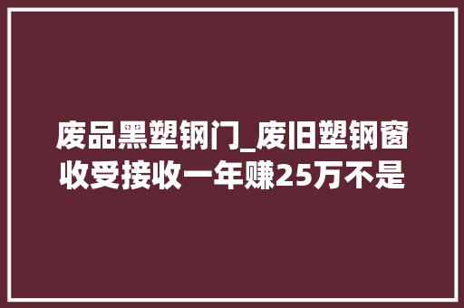 废品黑塑钢门_废旧塑钢窗收受接收一年赚25万不是梦