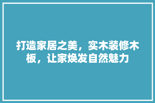 打造家居之美，实木装修木板，让家焕发自然魅力