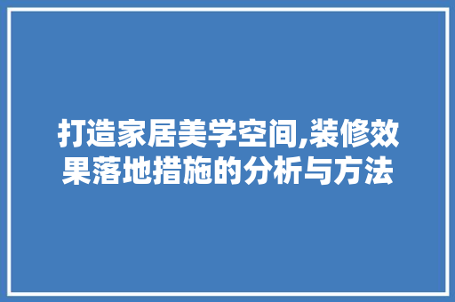打造家居美学空间,装修效果落地措施的分析与方法