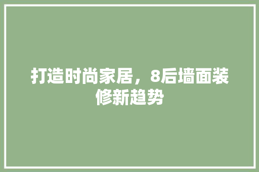 打造时尚家居，8后墙面装修新趋势