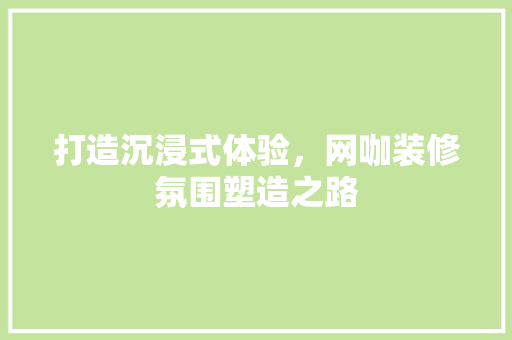打造沉浸式体验，网咖装修氛围塑造之路