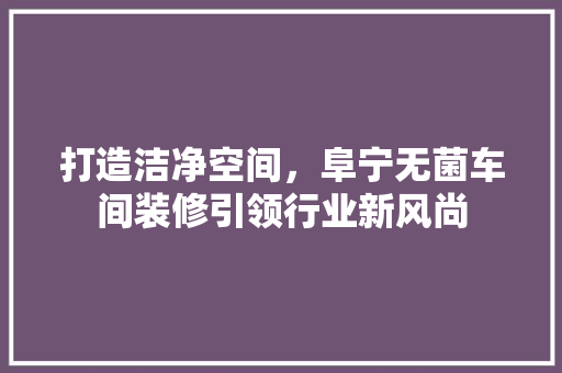 打造洁净空间，阜宁无菌车间装修引领行业新风尚