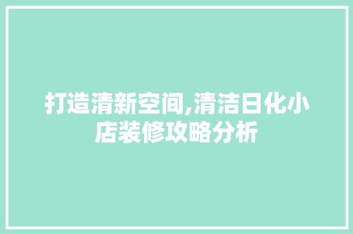 打造清新空间,清洁日化小店装修攻略分析