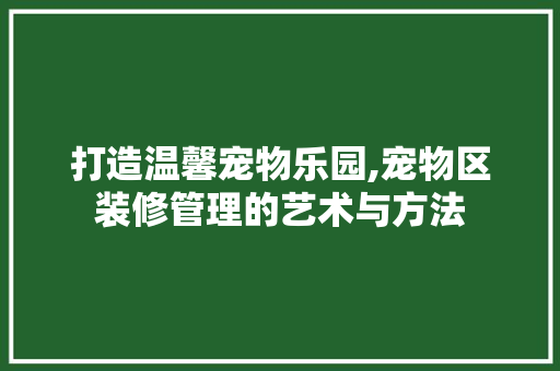 打造温馨宠物乐园,宠物区装修管理的艺术与方法
