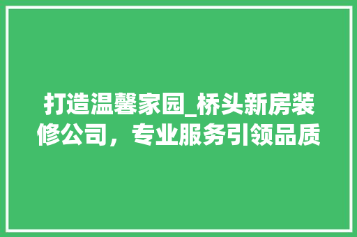 打造温馨家园_桥头新房装修公司，专业服务引领品质生活