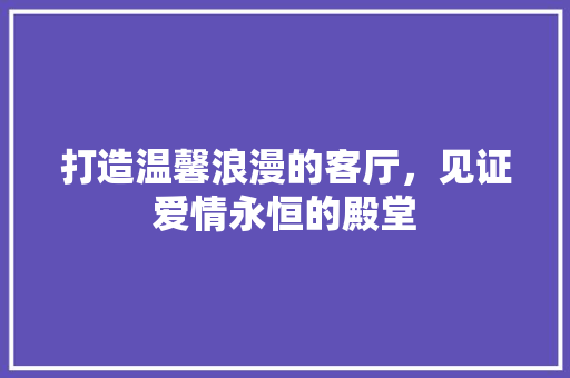 打造温馨浪漫的客厅，见证爱情永恒的殿堂