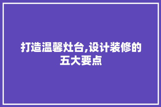打造温馨灶台,设计装修的五大要点