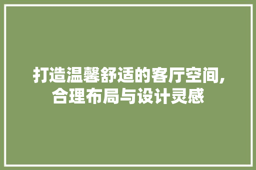 打造温馨舒适的客厅空间,合理布局与设计灵感