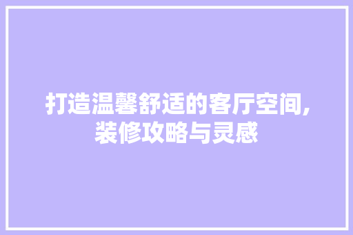 打造温馨舒适的客厅空间,装修攻略与灵感