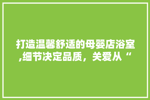 打造温馨舒适的母婴店浴室,细节决定品质，关爱从“心”开始