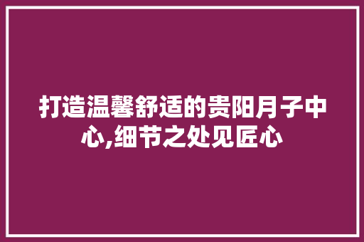 打造温馨舒适的贵阳月子中心,细节之处见匠心