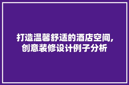 打造温馨舒适的酒店空间,创意装修设计例子分析